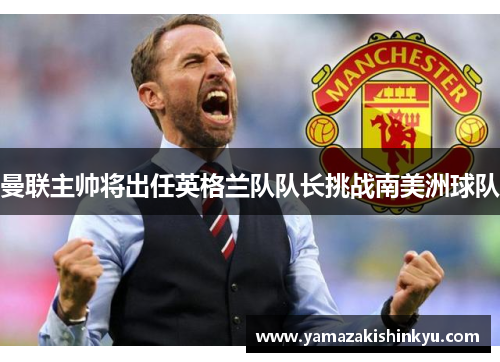 曼联主帅将出任英格兰队队长挑战南美洲球队