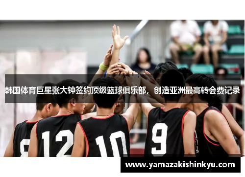 韩国体育巨星张大钟签约顶级篮球俱乐部，创造亚洲最高转会费记录