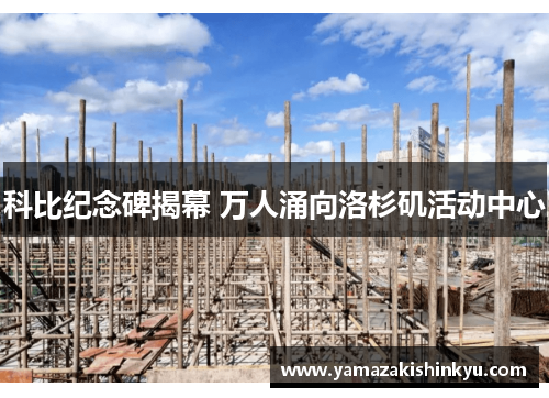 科比纪念碑揭幕 万人涌向洛杉矶活动中心